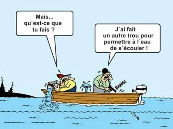 Humour : un couple dans un bateau qui prend l’eau. L’un écope et demande à l’autre « Mais qu’est-ce que tu fais ? ». L’autre tire une balle dans la coque et dit « J’ai fait un trou pour permettre à l’eau de s’écouler ! »